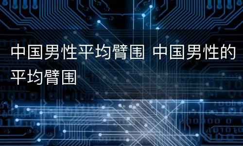 中国男性平均臂围 中国男性的平均臂围