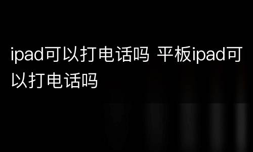 ipad可以打电话吗 平板ipad可以打电话吗