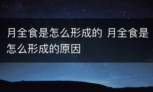 月全食是怎么形成的 月全食是怎么形成的原因