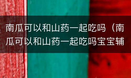 南瓜可以和山药一起吃吗（南瓜可以和山药一起吃吗宝宝辅食）