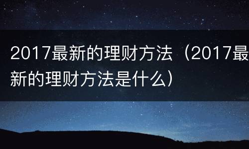 2017最新的理财方法（2017最新的理财方法是什么）