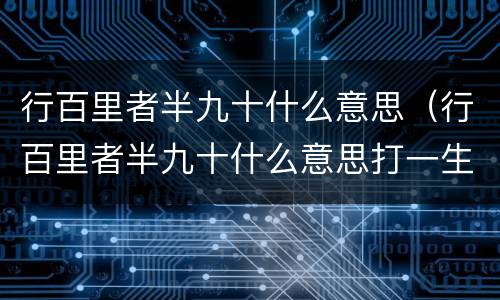 行百里者半九十什么意思（行百里者半九十什么意思打一生肖）