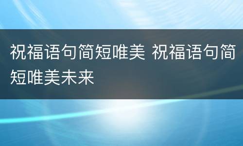 祝福语句简短唯美 祝福语句简短唯美未来