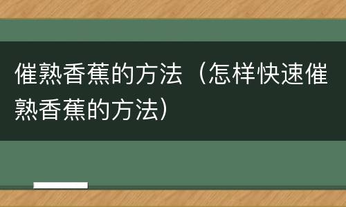 催熟香蕉的方法（怎样快速催熟香蕉的方法）