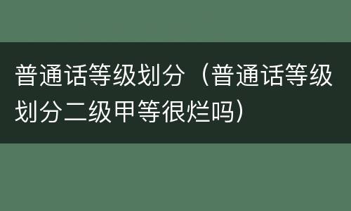普通话等级划分（普通话等级划分二级甲等很烂吗）
