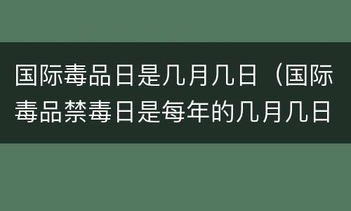 国际毒品日是几月几日（国际毒品禁毒日是每年的几月几日）