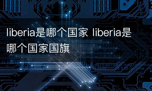 liberia是哪个国家 liberia是哪个国家国旗