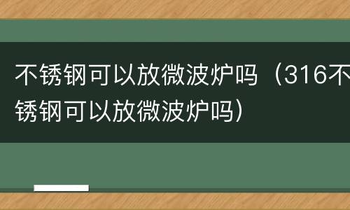 不锈钢可以放微波炉吗（316不锈钢可以放微波炉吗）