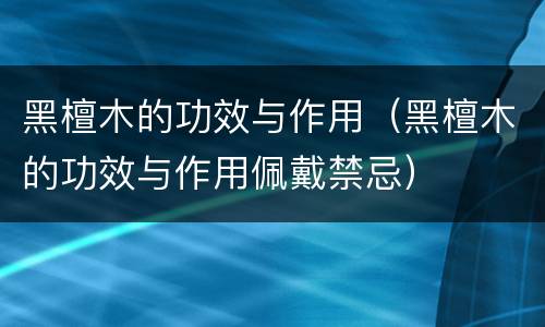 黑檀木的功效与作用（黑檀木的功效与作用佩戴禁忌）