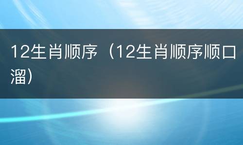 12生肖顺序（12生肖顺序顺口溜）