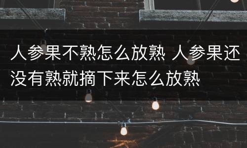人参果不熟怎么放熟 人参果还没有熟就摘下来怎么放熟