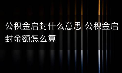 公积金启封什么意思 公积金启封金额怎么算