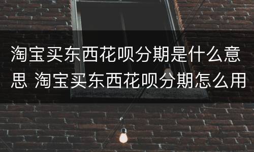 淘宝买东西花呗分期是什么意思 淘宝买东西花呗分期怎么用