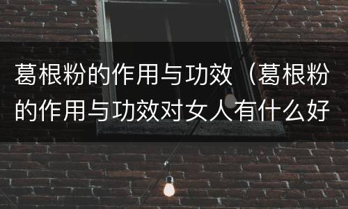 葛根粉的作用与功效（葛根粉的作用与功效对女人有什么好处）