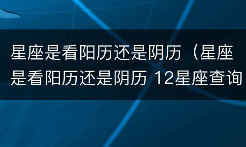星座是看阳历还是阴历（星座是看阳历还是阴历 12星座查询农历还是阳历）