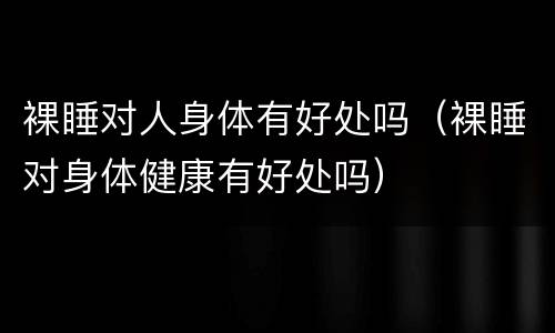 裸睡对人身体有好处吗（裸睡对身体健康有好处吗）