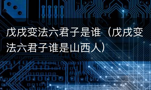 戊戌变法六君子是谁（戊戌变法六君子谁是山西人）