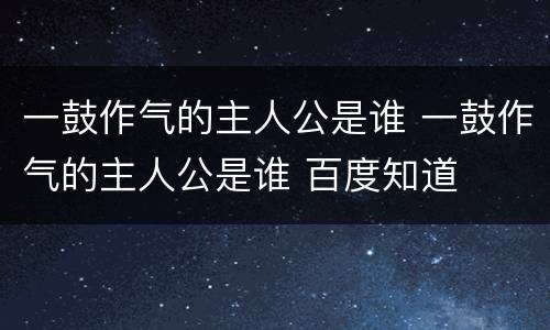 一鼓作气的主人公是谁 一鼓作气的主人公是谁 百度知道