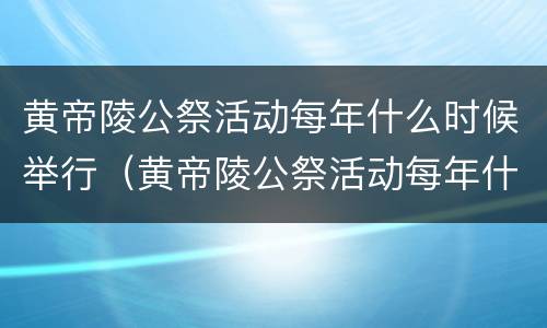 黄帝陵公祭活动每年什么时候举行（黄帝陵公祭活动每年什么时候举行1001无标题）