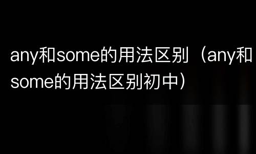 any和some的用法区别（any和some的用法区别初中）