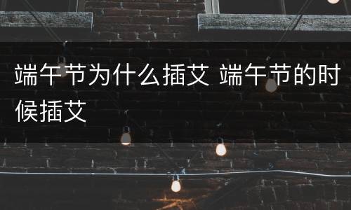 端午节为什么插艾 端午节的时候插艾