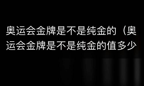 奥运会金牌是不是纯金的（奥运会金牌是不是纯金的值多少钱）