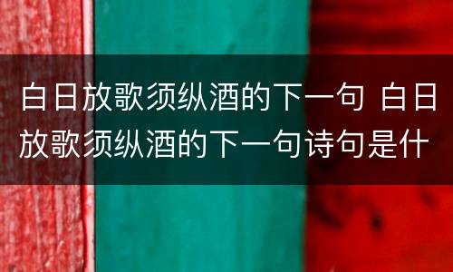 白日放歌须纵酒的下一句 白日放歌须纵酒的下一句诗句是什么