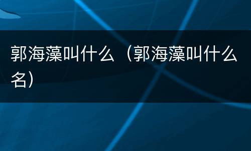 郭海藻叫什么（郭海藻叫什么名）
