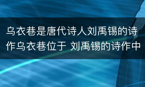 乌衣巷是唐代诗人刘禹锡的诗作乌衣巷位于 刘禹锡的诗作中的乌衣巷位于哪里