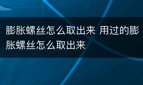 膨胀螺丝怎么取出来 用过的膨胀螺丝怎么取出来