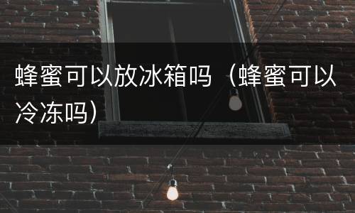 蜂蜜可以放冰箱吗（蜂蜜可以冷冻吗）
