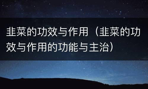 韭菜的功效与作用（韭菜的功效与作用的功能与主治）