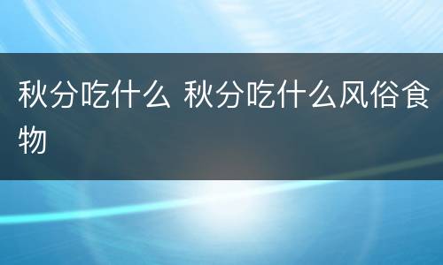 秋分吃什么 秋分吃什么风俗食物