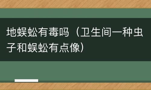 地蜈蚣有毒吗（卫生间一种虫子和蜈蚣有点像）