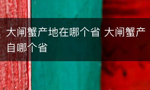 大闸蟹产地在哪个省 大闸蟹产自哪个省