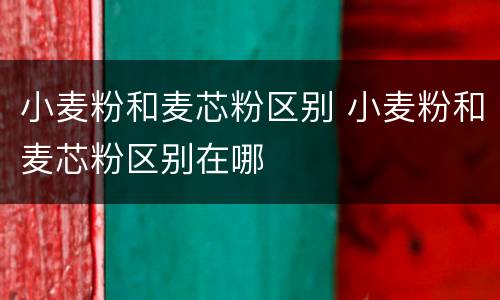 小麦粉和麦芯粉区别 小麦粉和麦芯粉区别在哪
