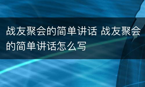 战友聚会的简单讲话 战友聚会的简单讲话怎么写