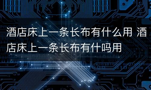 酒店床上一条长布有什么用 酒店床上一条长布有什吗用