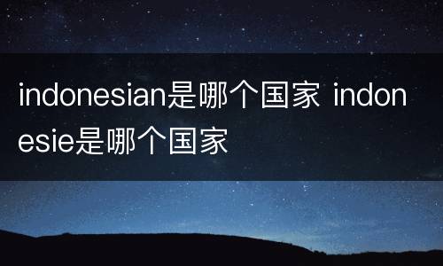 indonesian是哪个国家 indonesie是哪个国家
