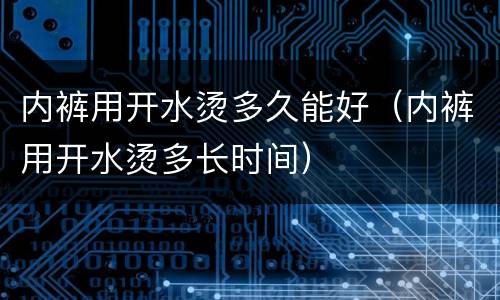 内裤用开水烫多久能好（内裤用开水烫多长时间）