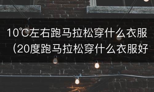 10℃左右跑马拉松穿什么衣服（20度跑马拉松穿什么衣服好）