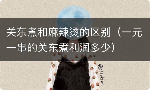 关东煮和麻辣烫的区别（一元一串的关东煮利润多少）