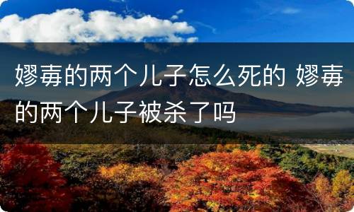 嫪毐的两个儿子怎么死的 嫪毐的两个儿子被杀了吗