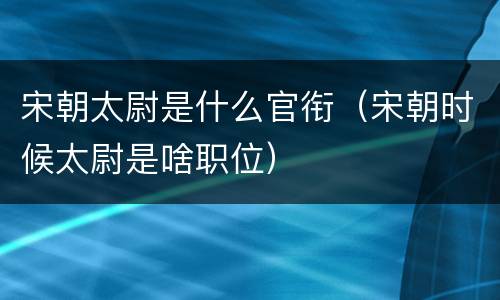 宋朝太尉是什么官衔（宋朝时候太尉是啥职位）