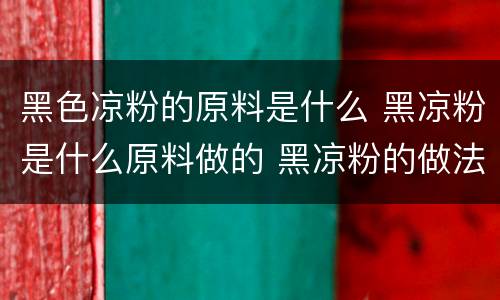 黑色凉粉的原料是什么 黑凉粉是什么原料做的 黑凉粉的做法