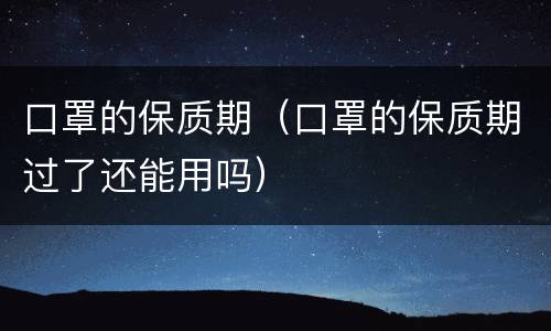 口罩的保质期（口罩的保质期过了还能用吗）