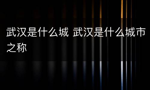 武汉是什么城 武汉是什么城市之称