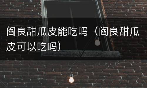 阎良甜瓜皮能吃吗（阎良甜瓜皮可以吃吗）