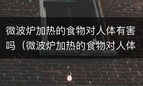 微波炉加热的食物对人体有害吗（微波炉加热的食物对人体有害吗专业解答）