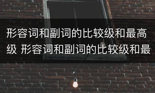 形容词和副词的比较级和最高级 形容词和副词的比较级和最高级课件
